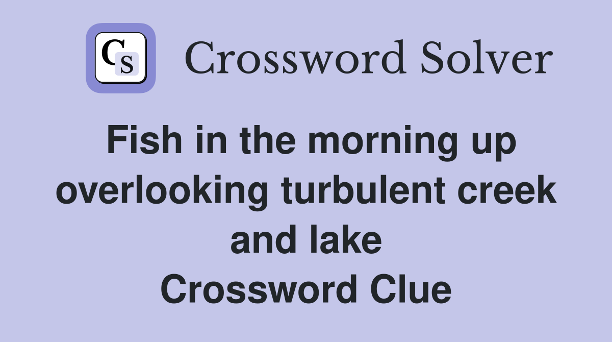Fish in the morning up overlooking turbulent creek and lake Crossword Clue