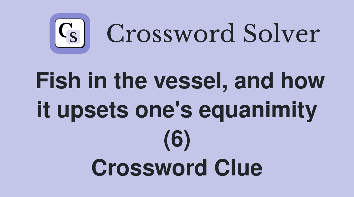 Fish in the vessel, and how it upsets one's equanimity (6) Crossword Clue