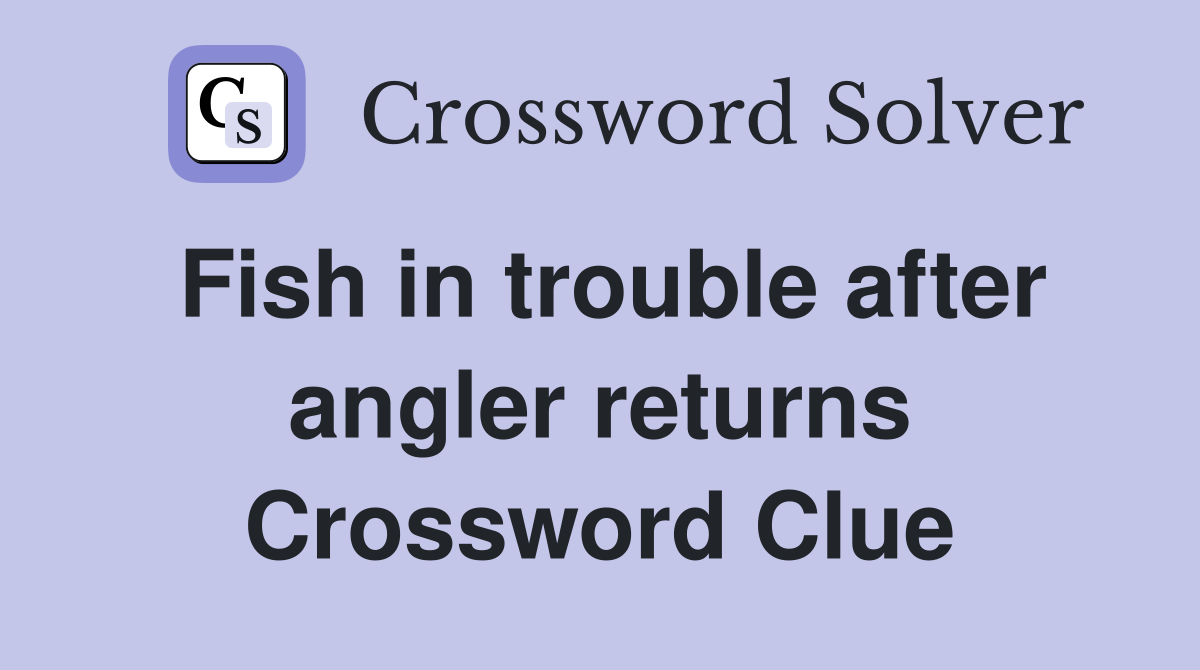 Fish in trouble after angler returns Crossword Clue