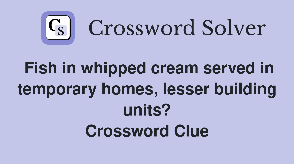 Fish in whipped cream served in temporary homes, lesser building units? Crossword Clue