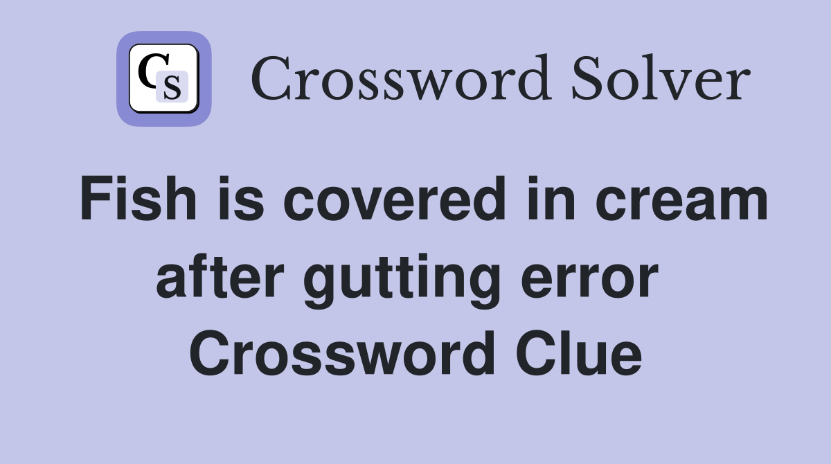 Fish is covered in cream after gutting error  Crossword Clue