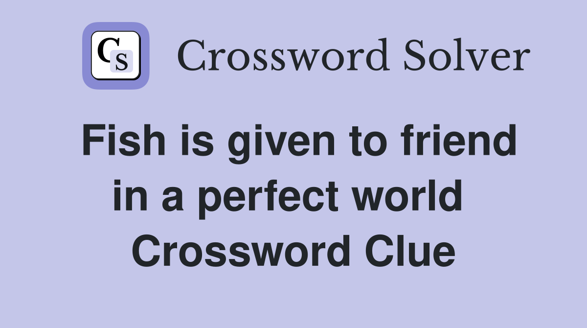 Fish is given to friend in a perfect world  Crossword Clue