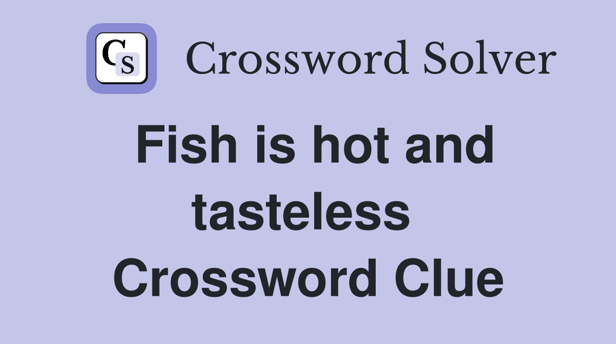 Fish is hot and tasteless  Crossword Clue