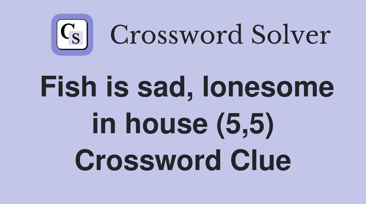 Fish is sad, lonesome in house (5,5) Crossword Clue