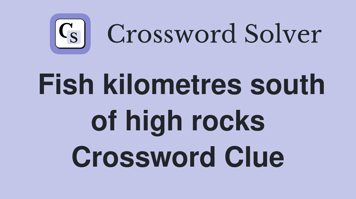 Fish kilometres south of high rocks Crossword Clue
