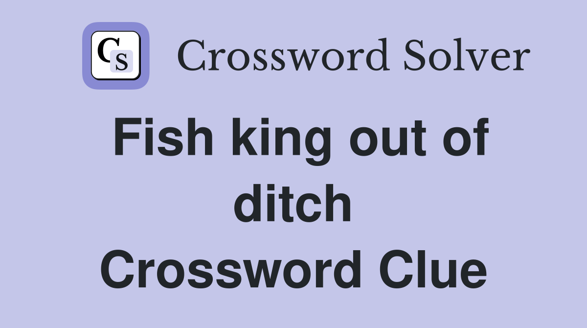 Fish king out of ditch Crossword Clue