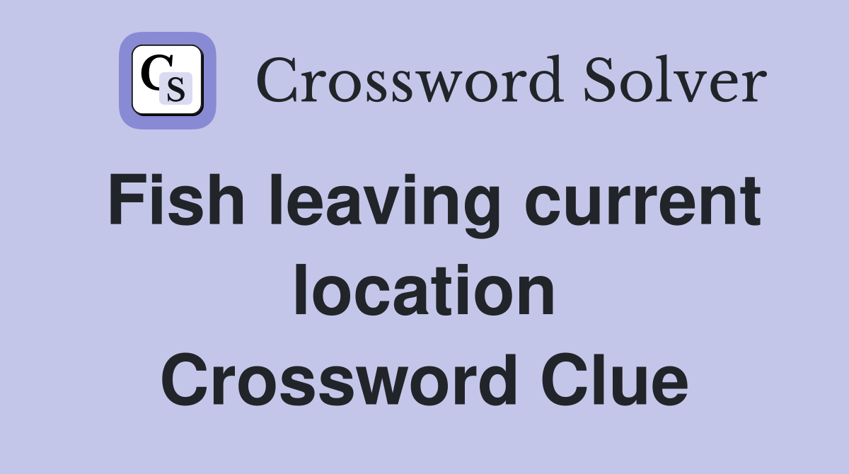 Fish leaving current location Crossword Clue