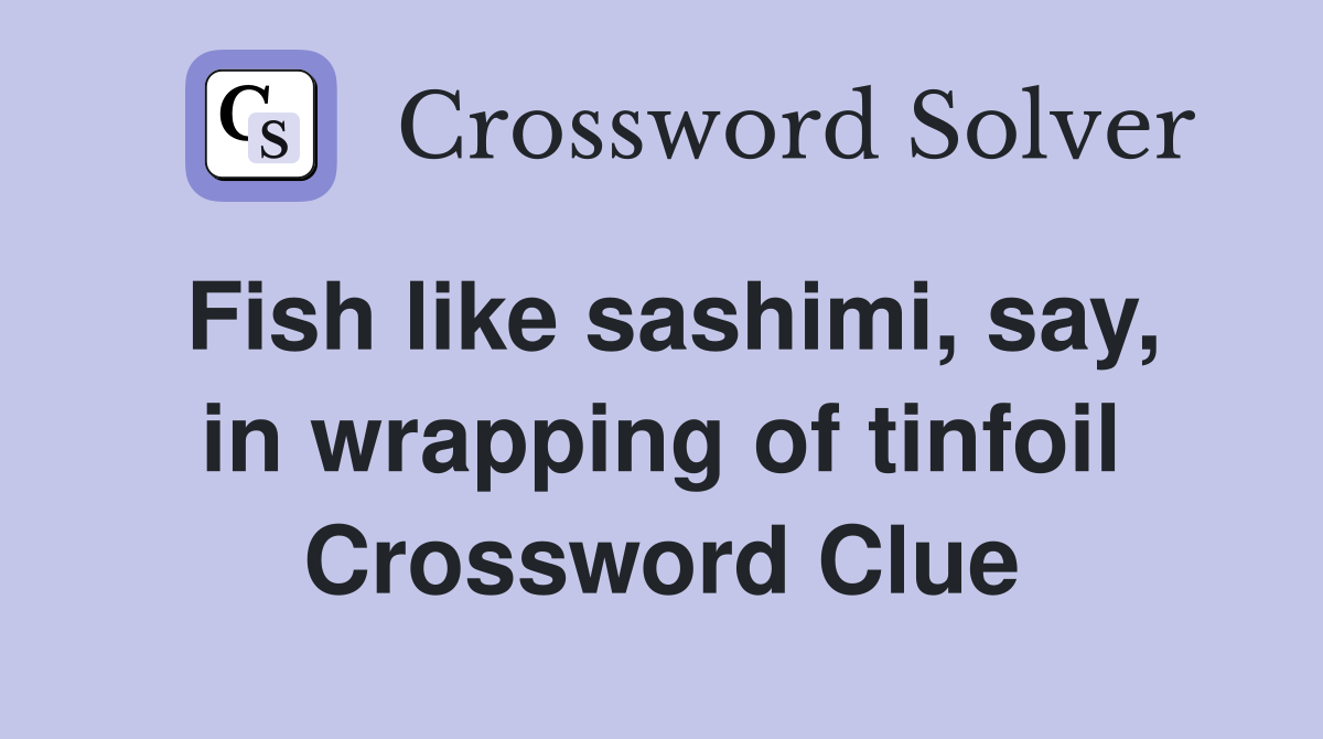 Fish like sashimi, say, in wrapping of tinfoil Crossword Clue