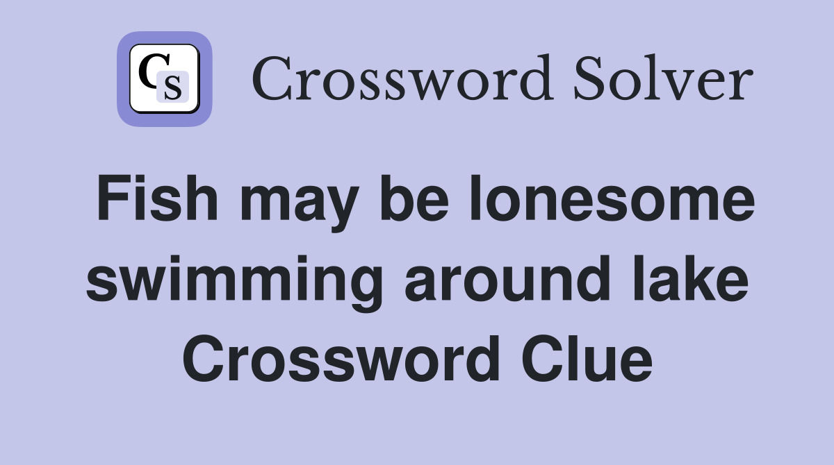Fish may be lonesome swimming around lake Crossword Clue