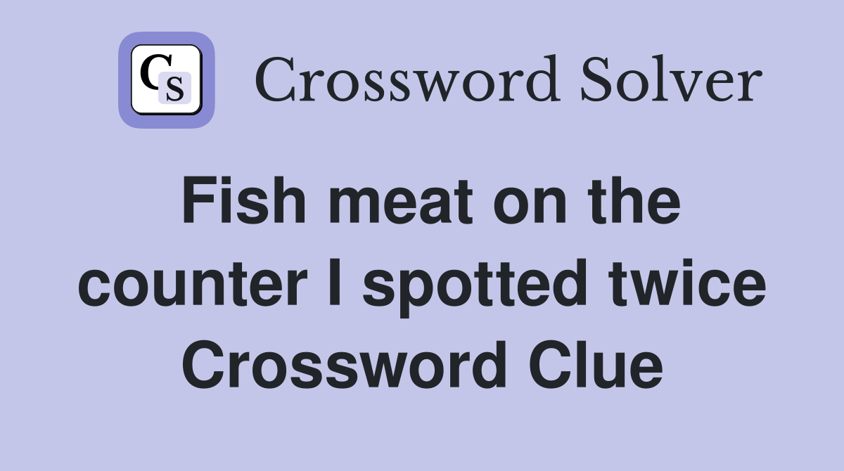 Fish meat on the counter I spotted twice Crossword Clue
