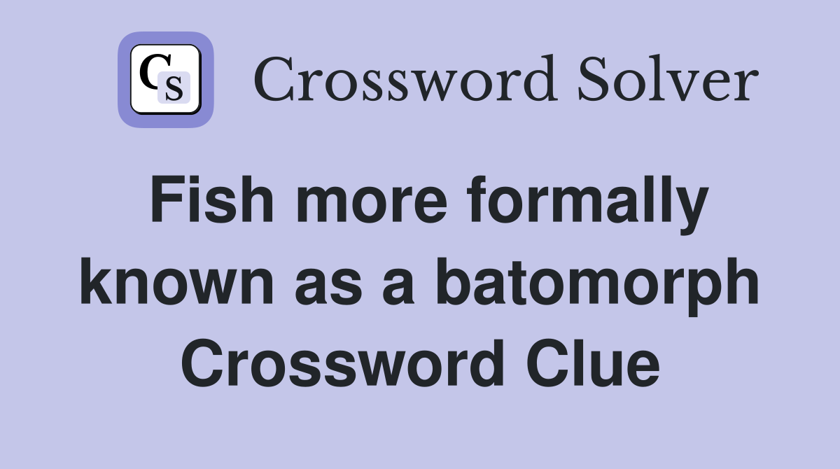 Fish more formally known as a batomorph Crossword Clue