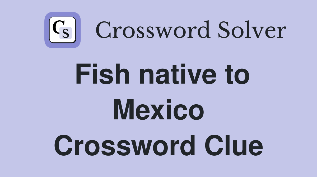 Fish native to Mexico Crossword Clue