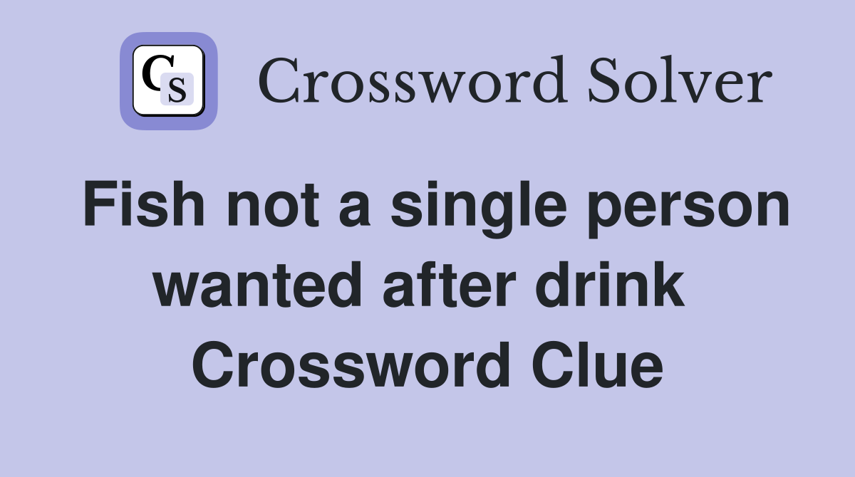 Fish not a single person wanted after drink  Crossword Clue