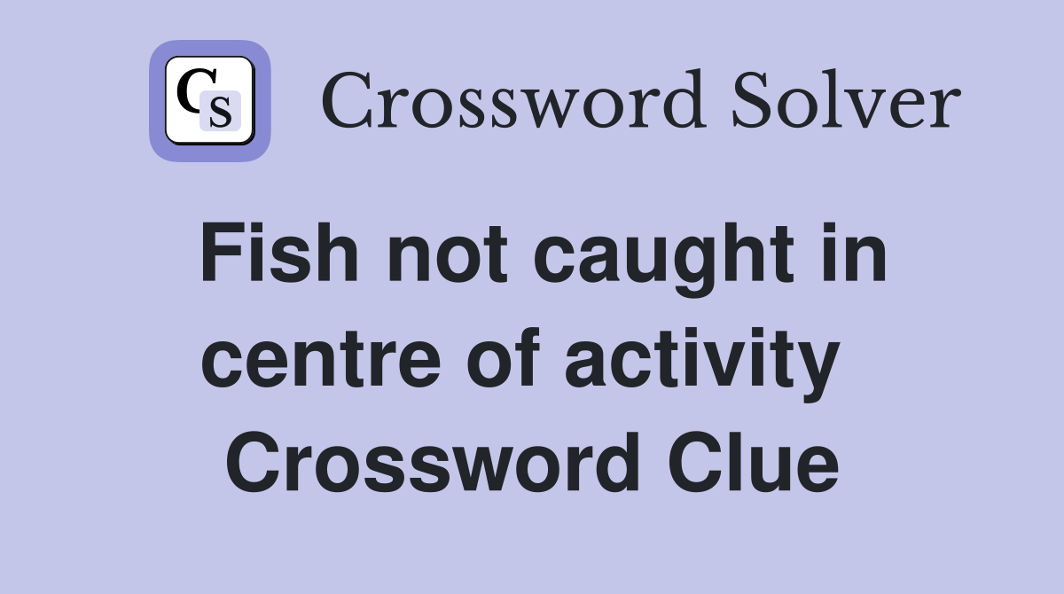 Fish not caught in centre of activity  Crossword Clue