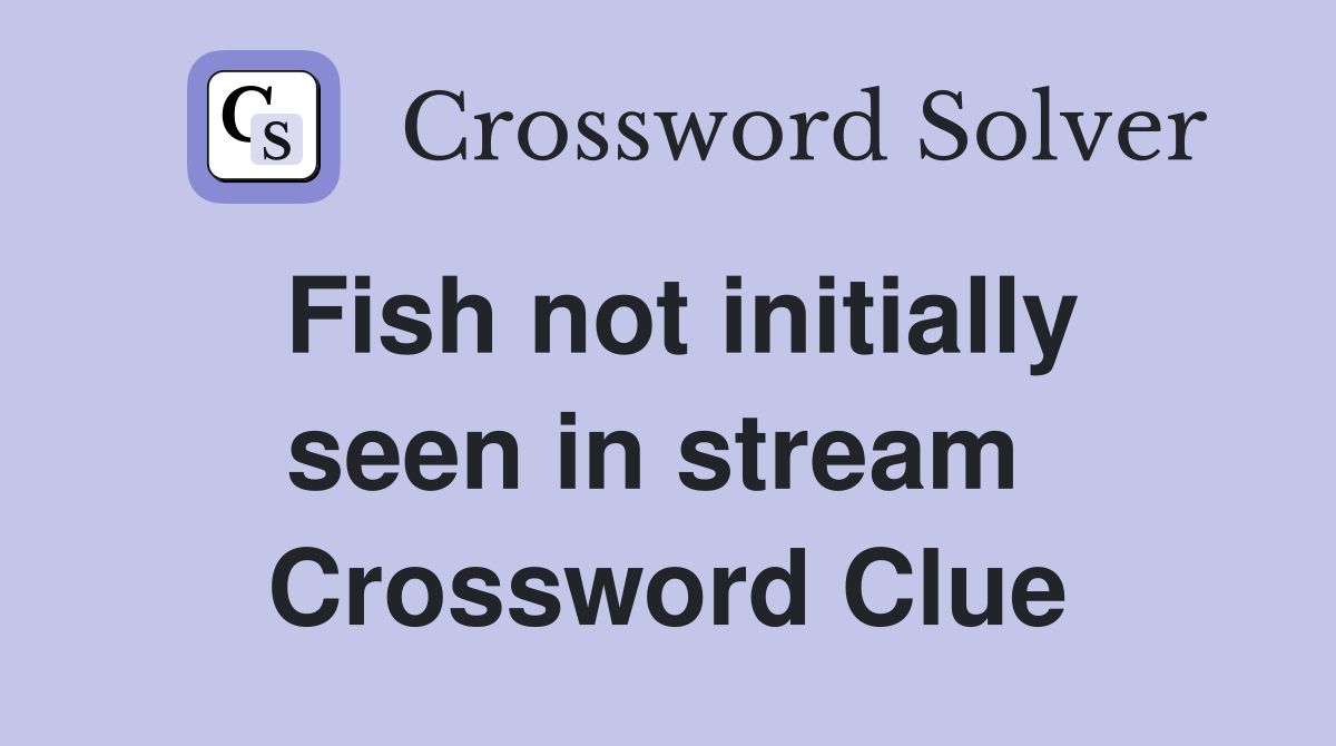 Fish not initially seen in stream  Crossword Clue
