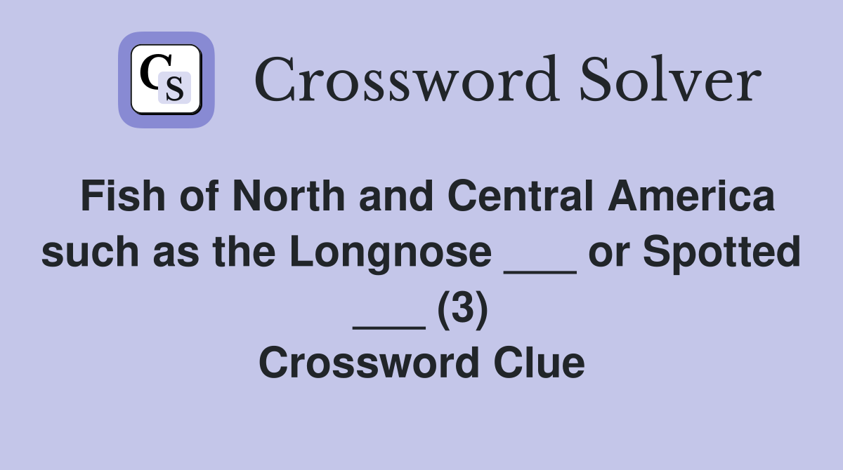 Fish of North and Central America such as the Longnose ___ or Spotted ___ (3) Crossword Clue