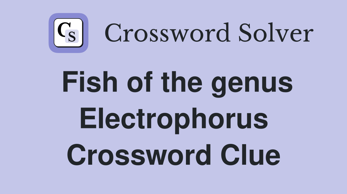 Fish of the genus Electrophorus Crossword Clue