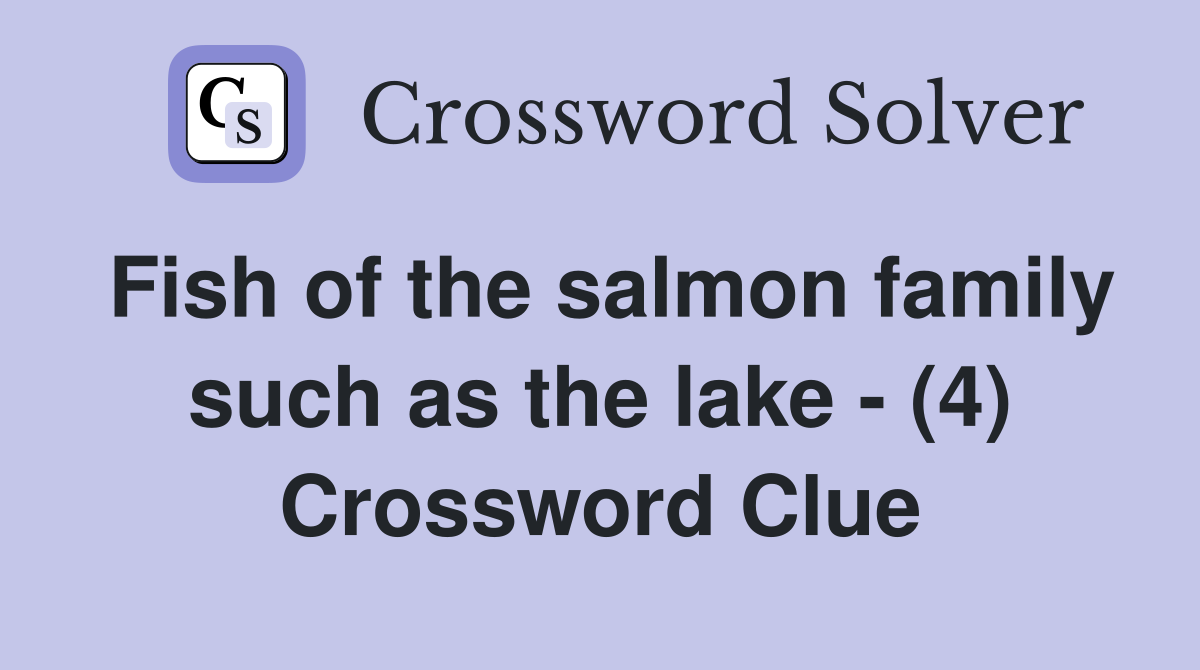 Fish of the salmon family such as the lake - (4) Crossword Clue