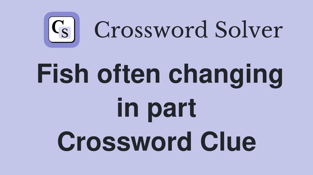 Fish often changing in part Crossword Clue