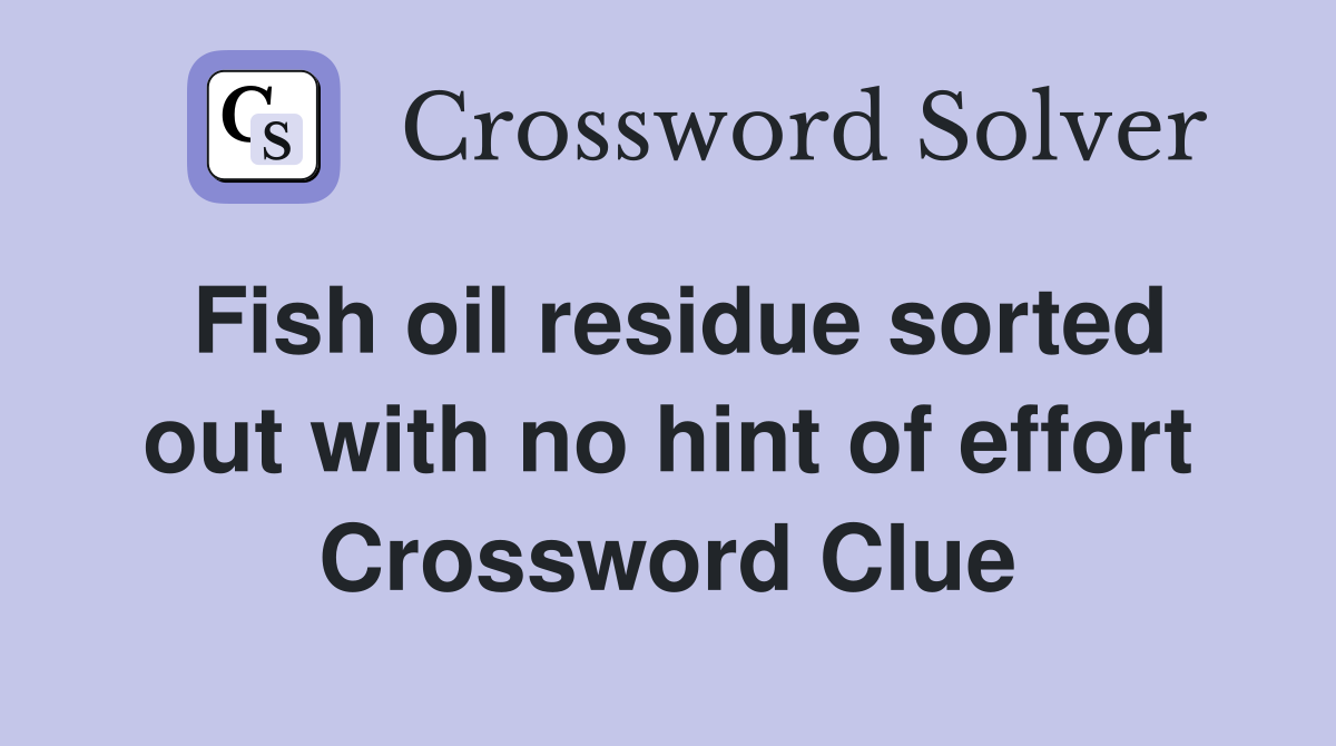 Fish oil residue sorted out with no hint of effort Crossword Clue