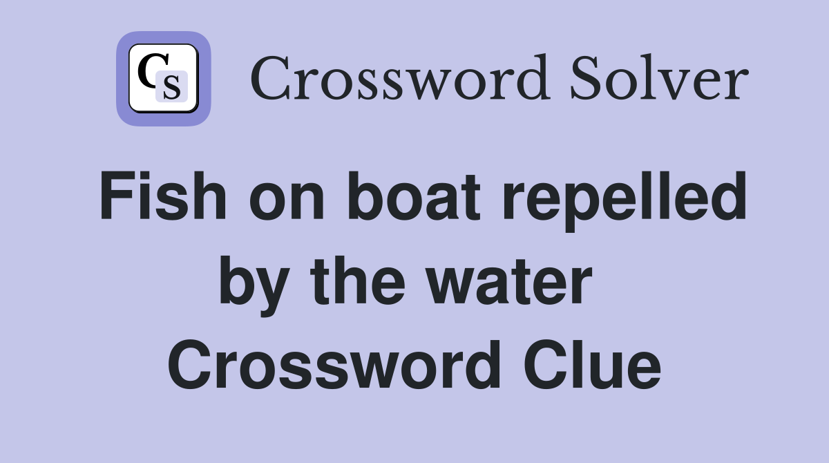 Fish on boat repelled by the water  Crossword Clue