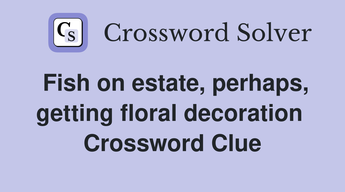 Fish on estate, perhaps, getting floral decoration  Crossword Clue