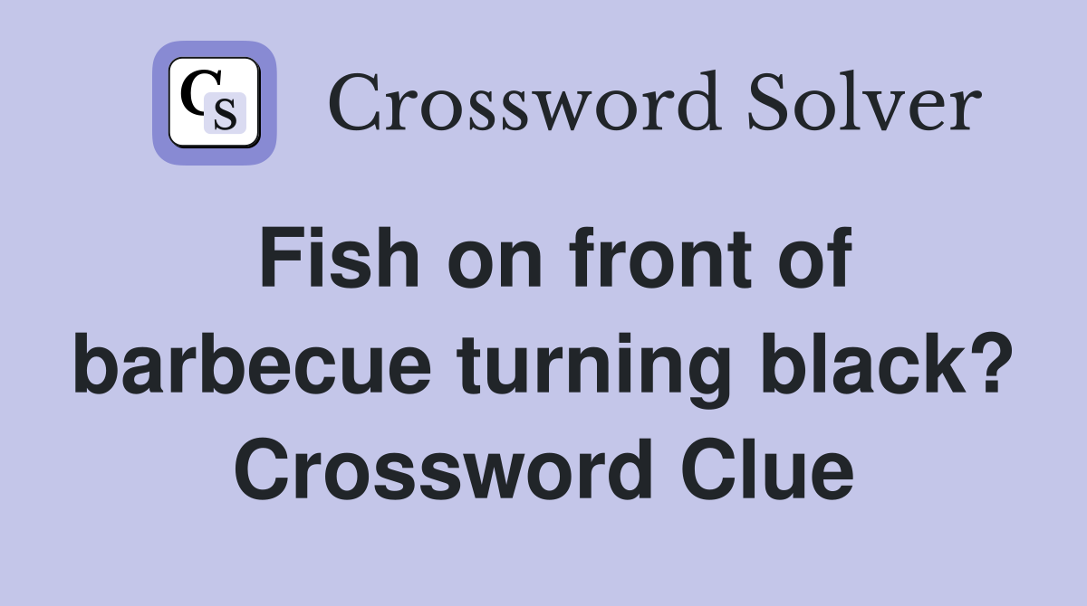 Fish on front of barbecue turning black? Crossword Clue
