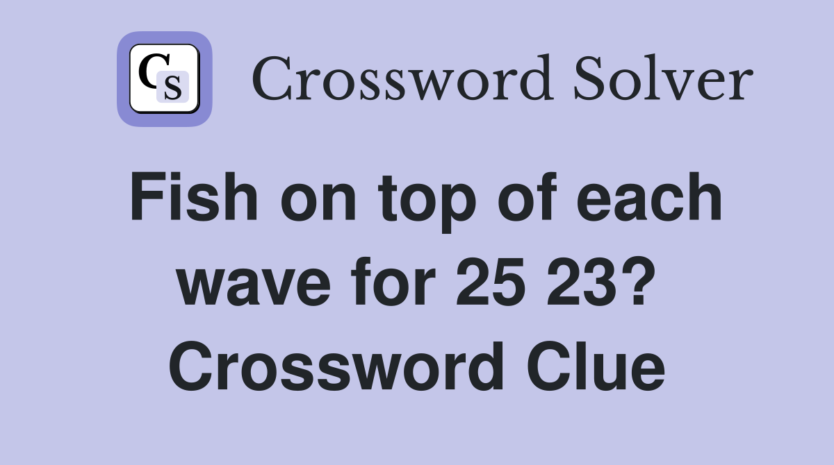 Fish on top of each wave for 25 23? Crossword Clue