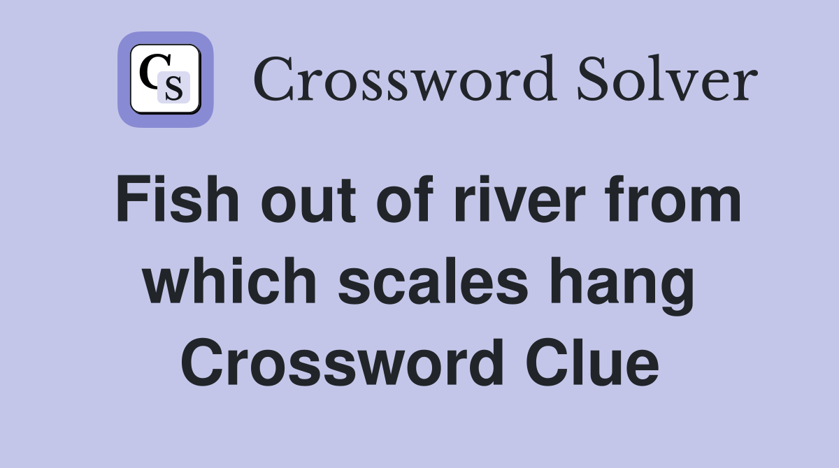 Fish out of river from which scales hang Crossword Clue