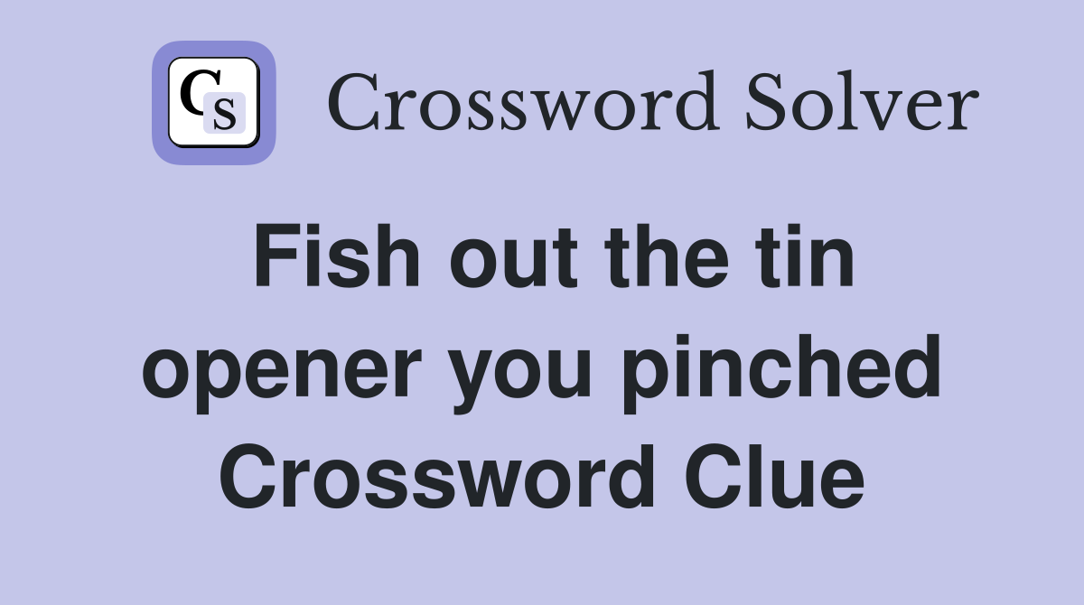 Fish out the tin opener you pinched Crossword Clue