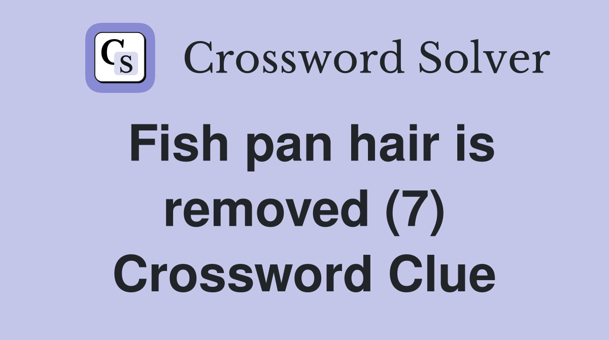 Fish pan hair is removed (7) Crossword Clue