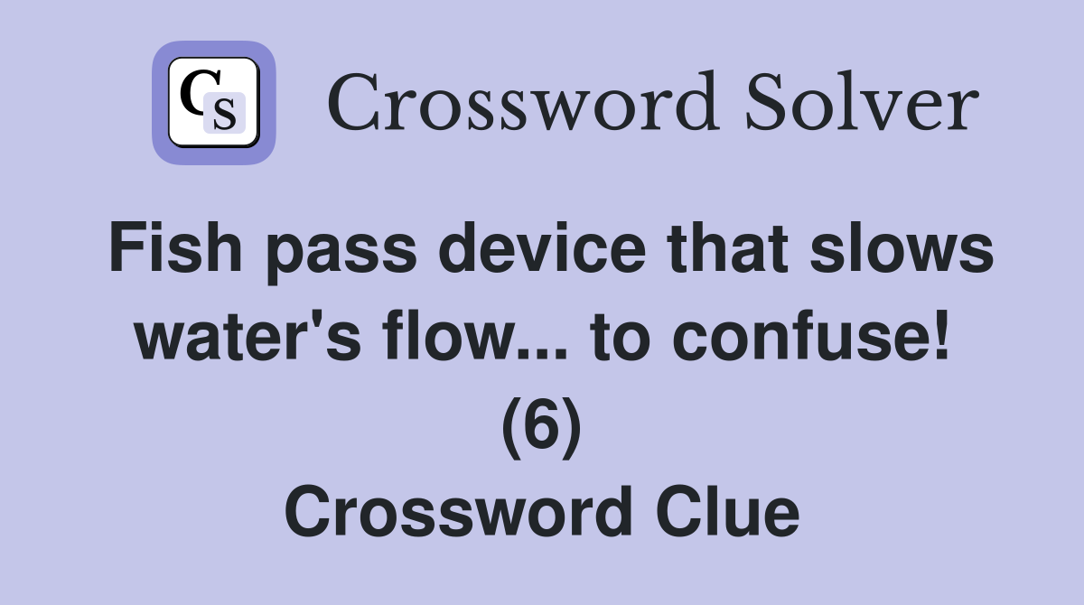 Fish pass device that slows water's flow... to confuse! (6) Crossword Clue