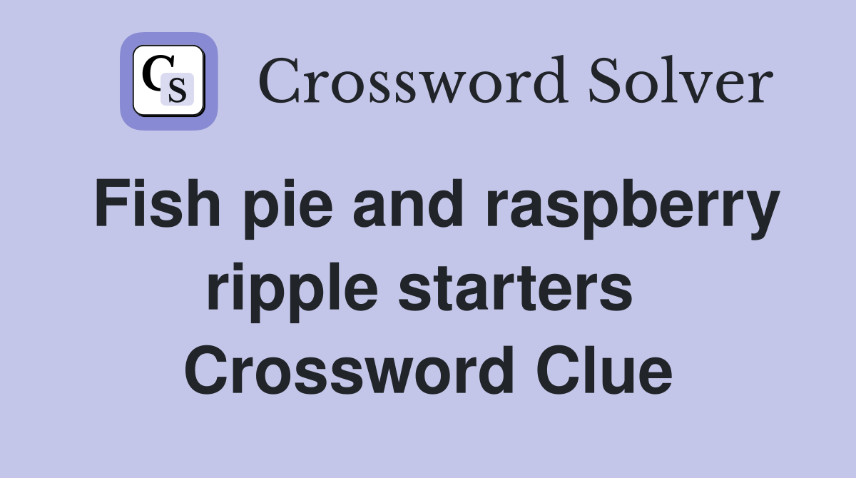 Fish pie and raspberry ripple starters  Crossword Clue