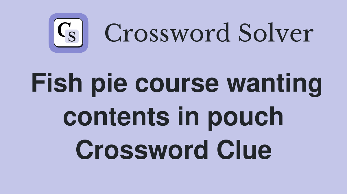 Fish pie course wanting contents in pouch Crossword Clue