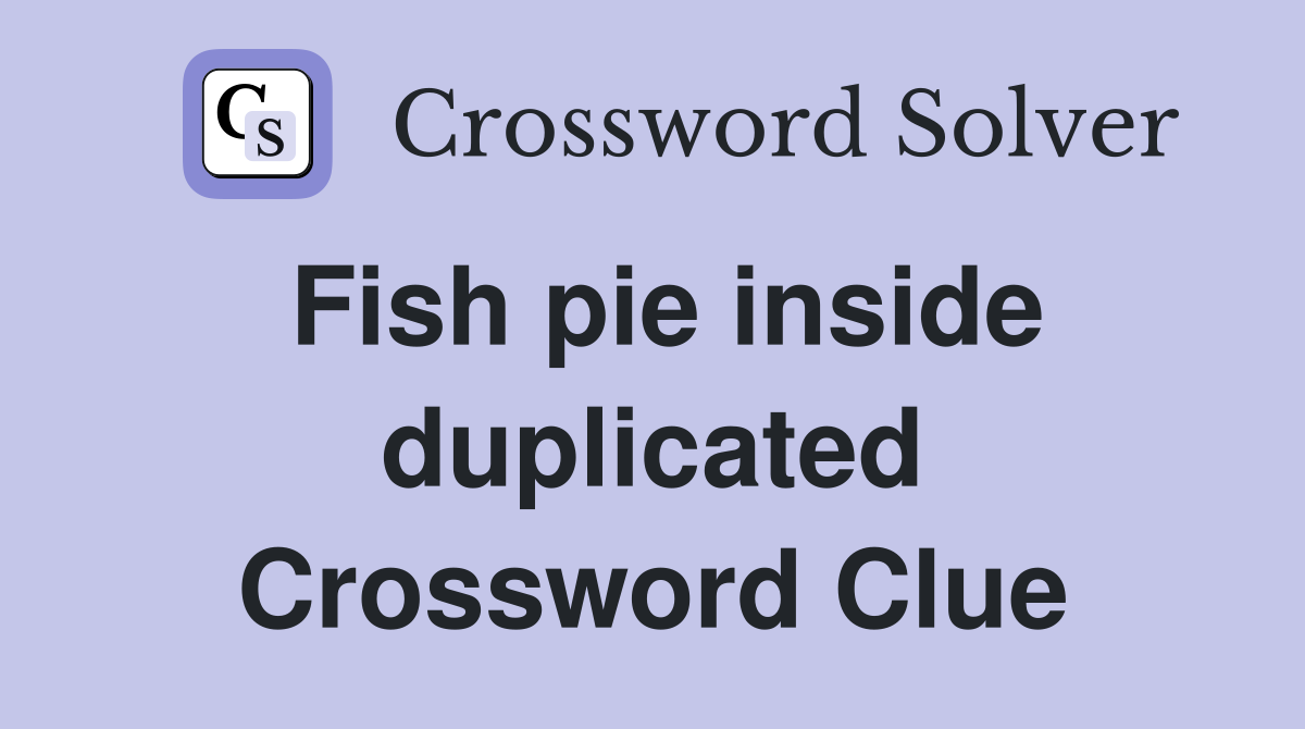 Fish pie inside duplicated Crossword Clue