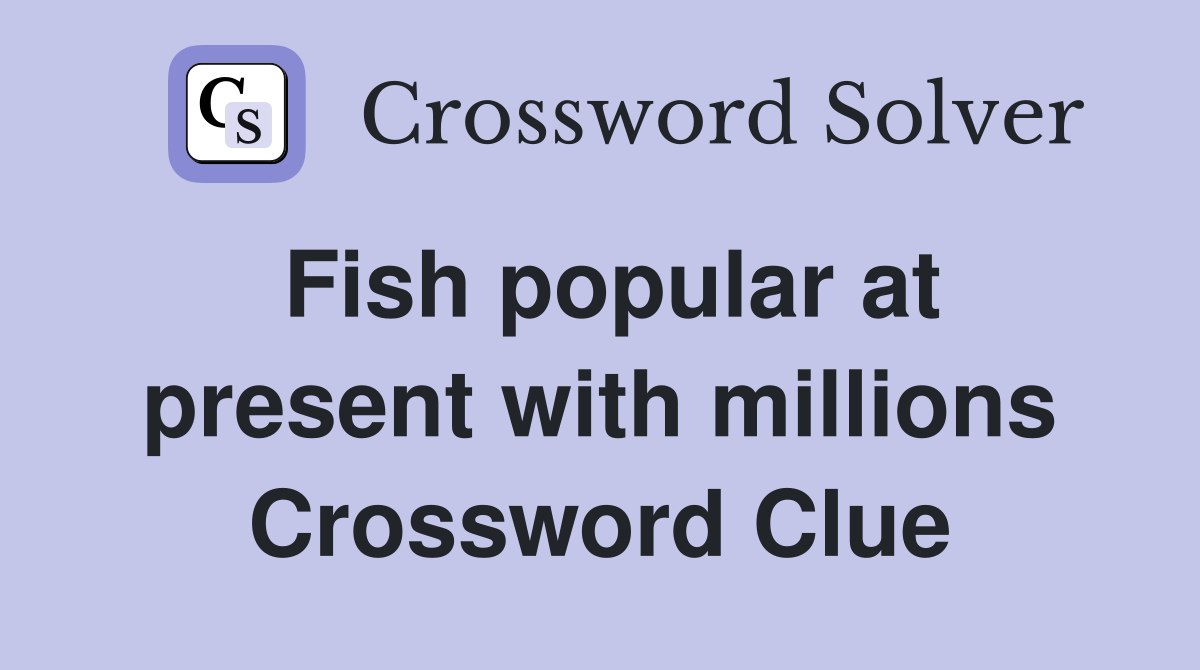 Fish popular at present with millions Crossword Clue