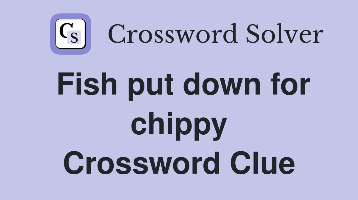 Fish put down for chippy Crossword Clue