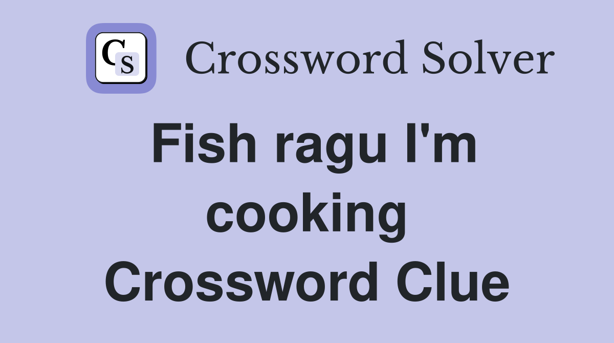 Fish ragu I'm cooking Crossword Clue