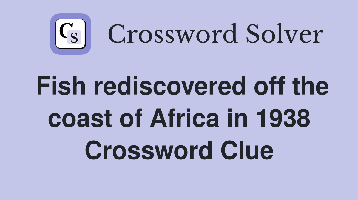 Fish rediscovered off the coast of Africa in 1938 Crossword Clue