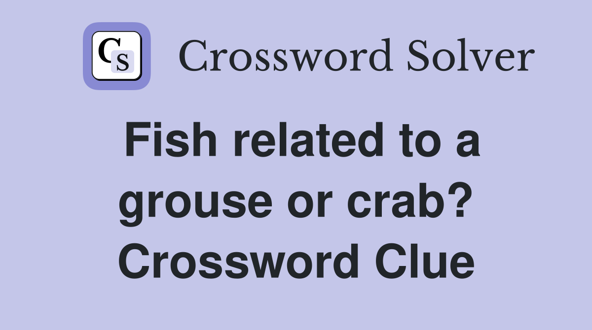 Fish related to a grouse or crab? Crossword Clue