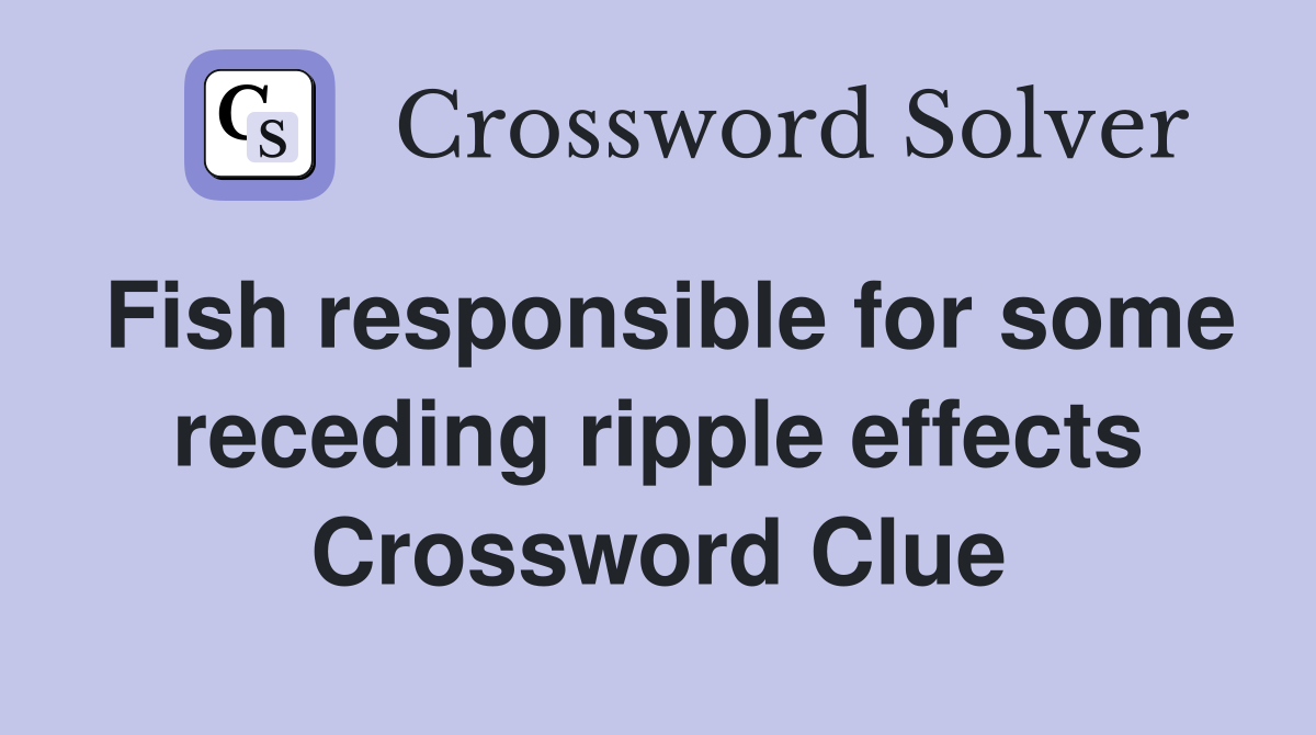 Fish responsible for some receding ripple effects Crossword Clue