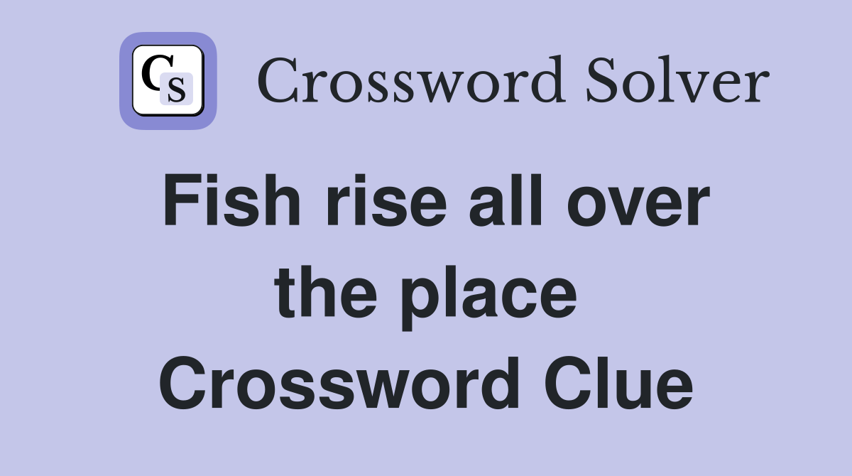 Fish rise all over the place Crossword Clue