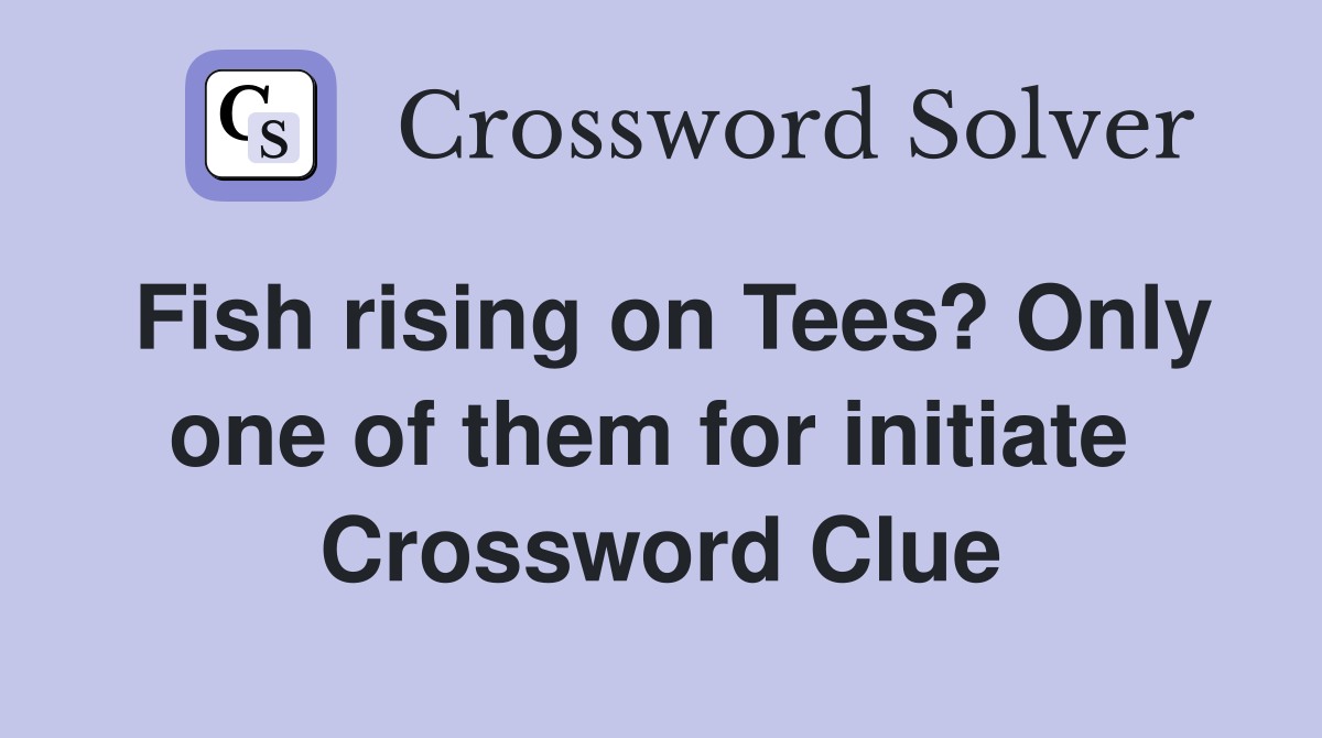 Fish rising on Tees? Only one of them for initiate  Crossword Clue