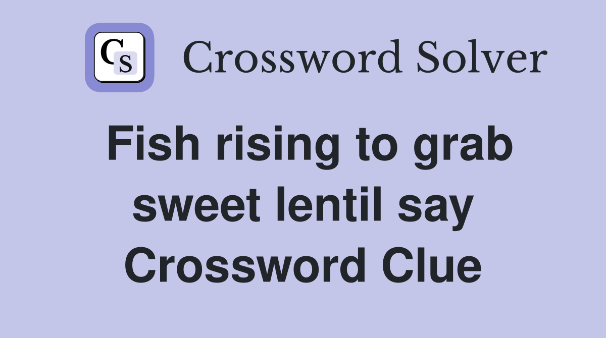 Fish rising to grab sweet lentil say Crossword Clue