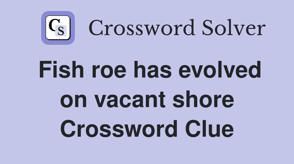 Fish roe has evolved on vacant shore Crossword Clue