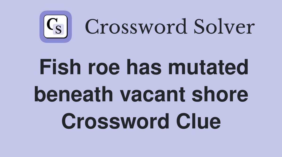 Fish roe has mutated beneath vacant shore Crossword Clue