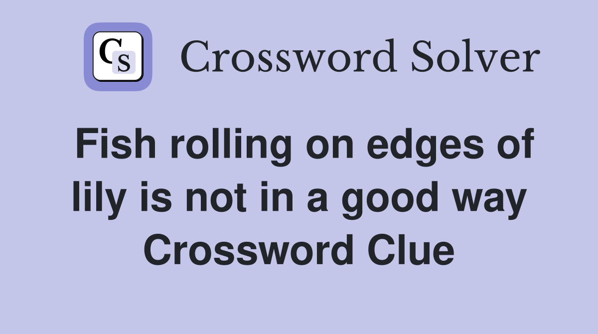 Fish rolling on edges of lily is not in a good way Crossword Clue