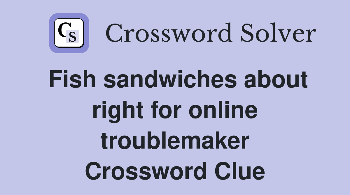 Fish sandwiches about right for online troublemaker Crossword Clue