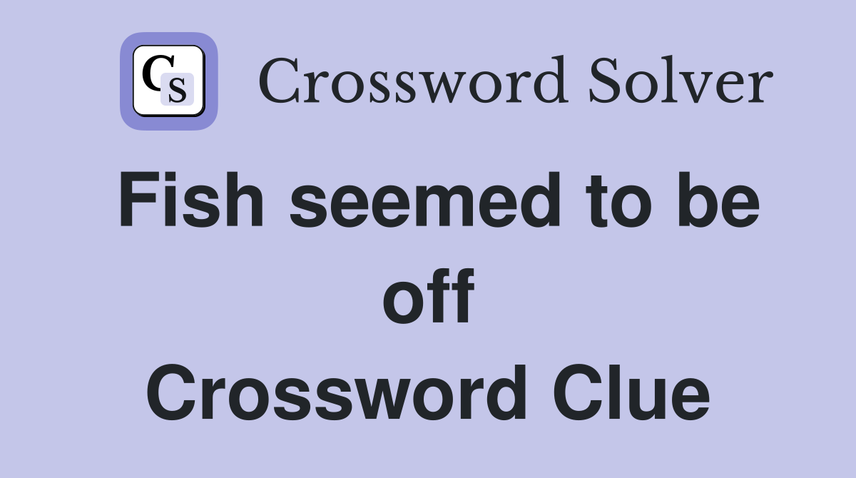 Fish seemed to be off Crossword Clue