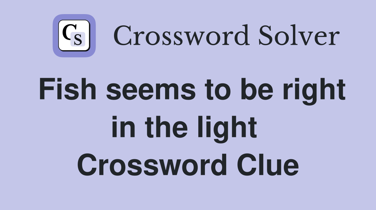 Fish seems to be right in the light  Crossword Clue